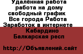 Удалённая работа, работа на дому, свободный график. - Все города Работа » Заработок в интернете   . Кабардино-Балкарская респ.